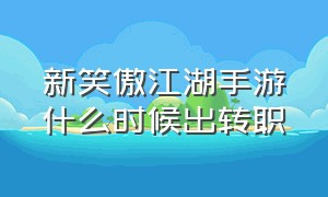 新笑傲江湖手游什么时候出转职