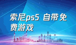 索尼ps5 自带免费游戏（索尼ps5免费游戏一直免费）