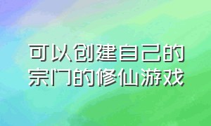 可以创建自己的宗门的修仙游戏（可以创建自己的宗门的修仙游戏叫什么）