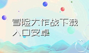 冒险大作战下载入口安卓（冒险大作战官方下载最新免费版本）