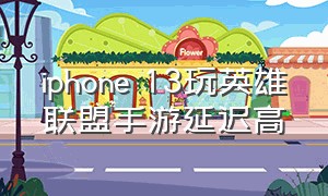 iphone 13玩英雄联盟手游延迟高