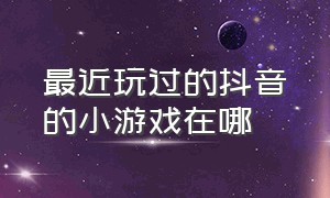 最近玩过的抖音的小游戏在哪