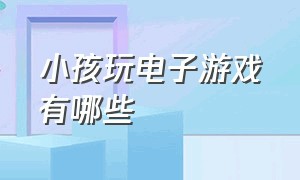 小孩玩电子游戏有哪些（孩子不能玩的四种电子游戏）