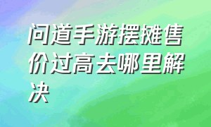 问道手游摆摊售价过高去哪里解决