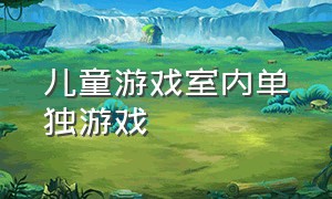 儿童游戏室内单独游戏（儿童游戏11-15岁室内游戏）