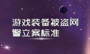 游戏装备被盗网警立案标准（游戏被盗不给立案怎么办）