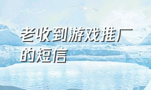 老收到游戏推广的短信（最近老是收到游戏推广短信）