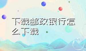 下载邮政银行怎么下载（邮政银行）