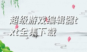 超级游戏编辑器txt全集下载（超级编辑器手机版）