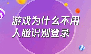 游戏为什么不用人脸识别登录