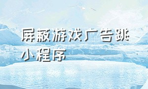 屏蔽游戏广告跳小程序