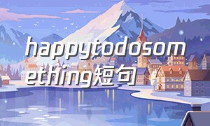 happytodosomething短句（happy to do something）