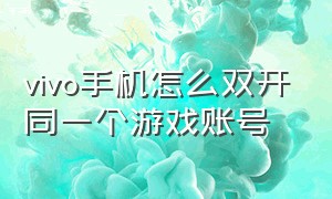 vivo手机怎么双开同一个游戏账号（vivo手机怎么分身两个游戏）