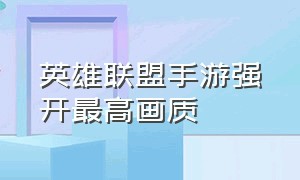 英雄联盟手游强开最高画质（英雄联盟手游上线日期）