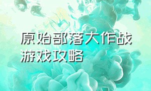 原始部落大作战游戏攻略