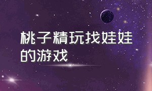 桃子精玩找娃娃的游戏（桃子精玩过的游戏有哪些）