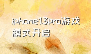 iphone13pro游戏模式开启（苹果13pro打游戏）
