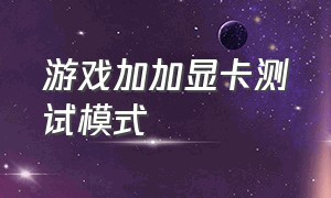 游戏加加显卡测试模式（游戏加加测试显卡靠谱吗）