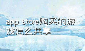 app store购买的游戏怎么共享（app store怎么查看预约的游戏）