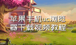 苹果手机uc浏览器下载视频教程（苹果手机uc浏览器不支持下载视频）