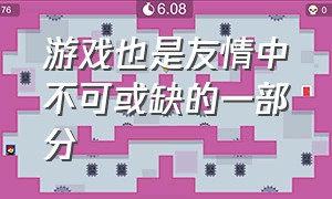 游戏也是友情中不可或缺的一部分（游戏从来都不是全部却是快乐源泉）