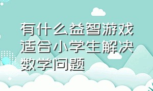 有什么益智游戏适合小学生解决数学问题（儿童数学游戏大全及答案）