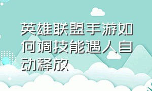 英雄联盟手游如何调技能遇人自动释放