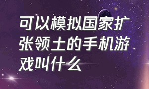 可以模拟国家扩张领土的手机游戏叫什么（可以模拟国家扩张领土的手机游戏叫什么名字）