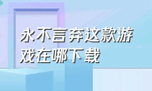 永不言弃这款游戏在哪下载（永不言弃游戏一进去怎么玩不起）