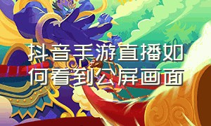 抖音手游直播如何看到公屏画面