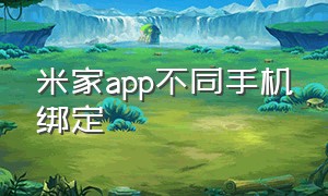 米家app不同手机绑定（米家app能同时登录几个手机）