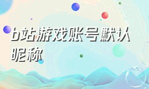 b站游戏账号默认昵称（b站游戏账号用身份证找回）