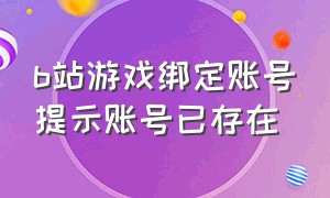 b站游戏绑定账号提示账号已存在（b站游戏绑定账号提示账号已存在怎么回事）