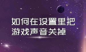 如何在设置里把游戏声音关掉