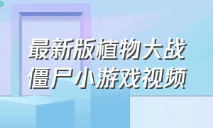 最新版植物大战僵尸小游戏视频（植物大战僵尸小游戏大全免费）