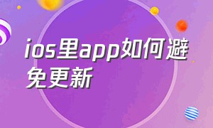 ios里app如何避免更新（ios关闭app自动更新后还是会更新）