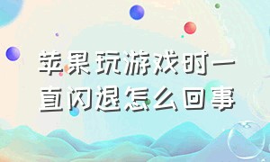 苹果玩游戏时一直闪退怎么回事