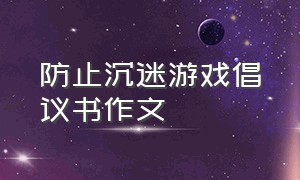 防止沉迷游戏倡议书作文（防止沉迷游戏的作文五年级400字）