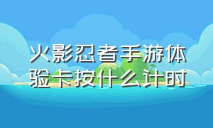 火影忍者手游体验卡按什么计时（火影忍者手游土豪号免费送）