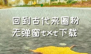 回到古代来圈粉无弹窗txt下载（傲娇娘子别想跑txt全本下载）