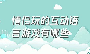 情侣玩的互动语言游戏有哪些（适合情侣间玩的互动游戏有哪些）