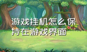 游戏挂机怎么保持在游戏界面