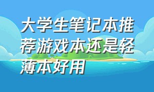 大学生笔记本推荐游戏本还是轻薄本好用