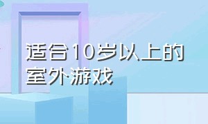 适合10岁以上的室外游戏（适合10岁玩的户外游戏）