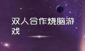 双人合作烧脑游戏（双人合作烧脑游戏大全）