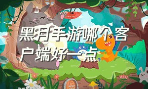 黑月手游哪个客户端好一点（黑月 手游）