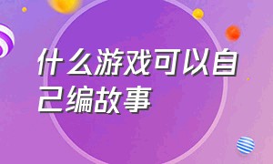 什么游戏可以自己编故事（什么游戏可以赚钱）