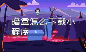 暗盒怎么下载小程序（暗盒app从哪里下载）