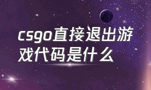 csgo直接退出游戏代码是什么（csgo完美退出来打什么代码重进）