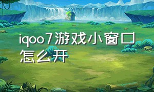 iqoo7游戏小窗口怎么开（iqoo7游戏视频为什么打开不了视频）